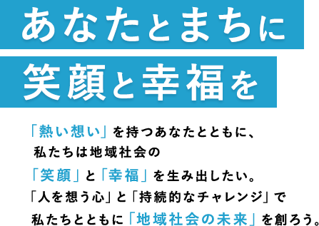 あなたとまちに笑顔と幸福をお客様の笑顔 がわたしたちの原動力。今日も、 『人を想う心』 で、地域社会へ貢献するため、街と人の未来を創るため、お客様ともに、笑顔の 『和』 を広げよう。